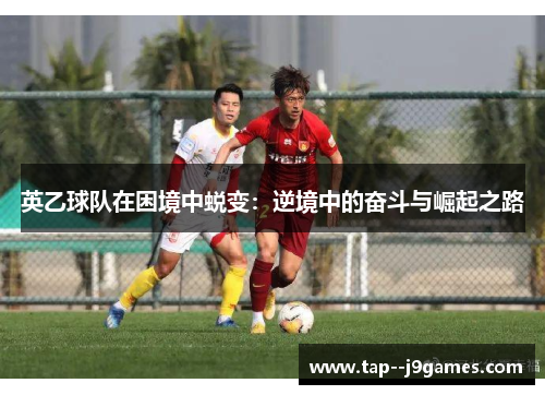 英乙球队在困境中蜕变:逆境中的奋斗与崛起之路 英乙球队在困境中蜕变:逆境中的奋斗与崛起之路