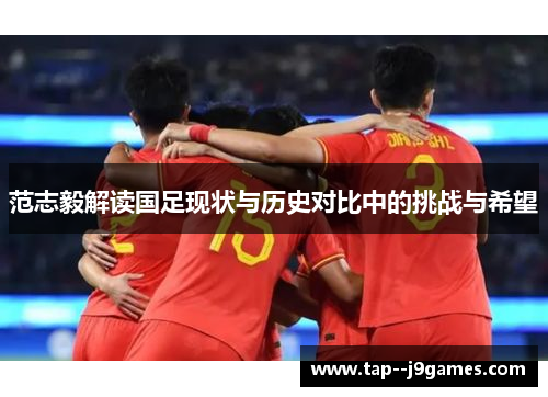 范志毅解读国足现状与历史对比中的挑战与希望 范志毅解读国足现状与历史对比中的挑战与希望