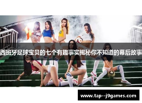 西班牙足球宝贝的七个有趣事实揭秘你不知道的幕后故事 西班牙足球宝贝的七个有趣事实揭秘你不知道的幕后故事