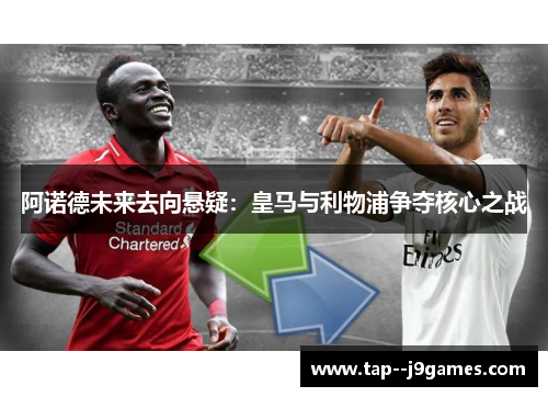阿诺德未来去向悬疑：皇马与利物浦争夺核心之战