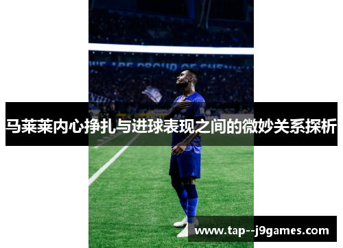马莱莱内心挣扎与进球表现之间的微妙关系探析