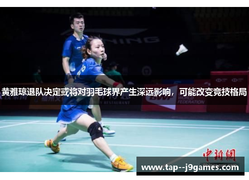 黄雅琼退队决定或将对羽毛球界产生深远影响，可能改变竞技格局