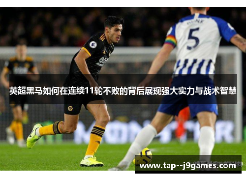 英超黑马如何在连续11轮不败的背后展现强大实力与战术智慧