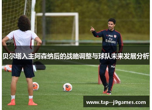 贝尔塔入主阿森纳后的战略调整与球队未来发展分析