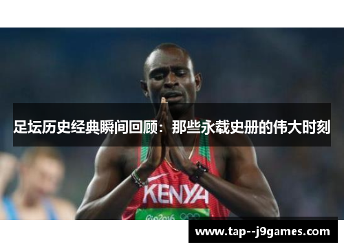 足坛历史经典瞬间回顾：那些永载史册的伟大时刻