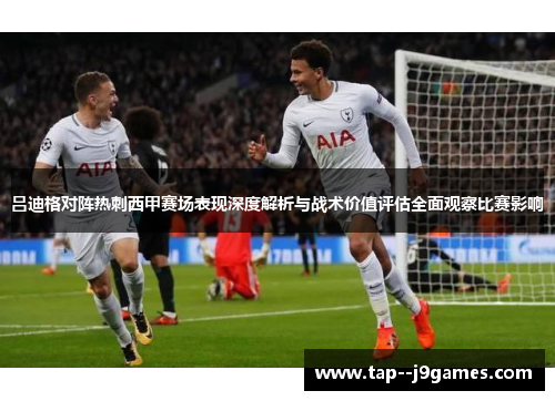 吕迪格对阵热刺西甲赛场表现深度解析与战术价值评估全面观察比赛影响 吕迪格对阵热刺西甲赛场表现深度解析与战术价值评估全面观察比赛影响