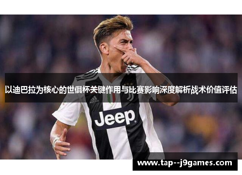 以迪巴拉为核心的世俱杯关键作用与比赛影响深度解析战术价值评估 以迪巴拉为核心的世俱杯关键作用与比赛影响深度解析战术价值评估