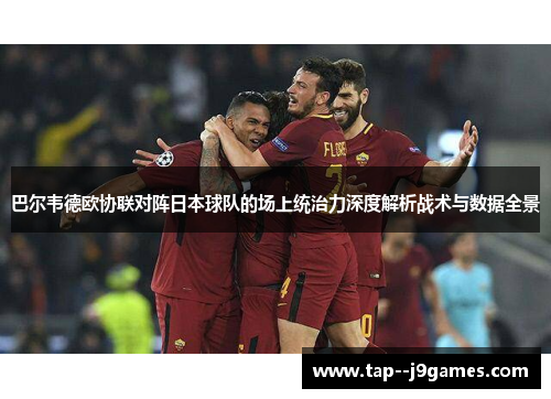 巴尔韦德欧协联对阵日本球队的场上统治力深度解析战术与数据全景
