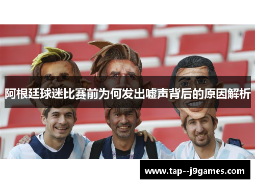 阿根廷球迷比赛前为何发出嘘声背后的原因解析