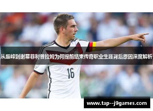 从巅峰到谢幕菲利普拉姆为何提前结束传奇职业生涯背后原因深度解析