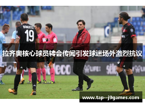 拉齐奥核心球员转会传闻引发球迷场外激烈抗议