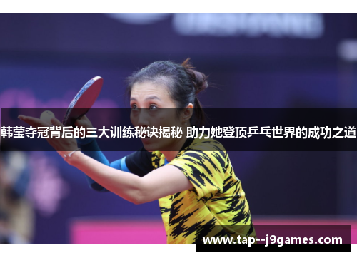 韩莹夺冠背后的三大训练秘诀揭秘 助力她登顶乒乓世界的成功之道