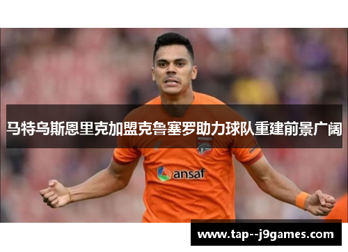 马特乌斯恩里克加盟克鲁塞罗助力球队重建前景广阔
