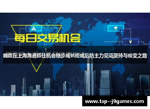 魏震在上海海港抓住机会稳步成长终成后防主力见证坚持与蜕变之路 魏震在上海海港抓住机会稳步成长终成后防主力见证坚持与蜕变之路