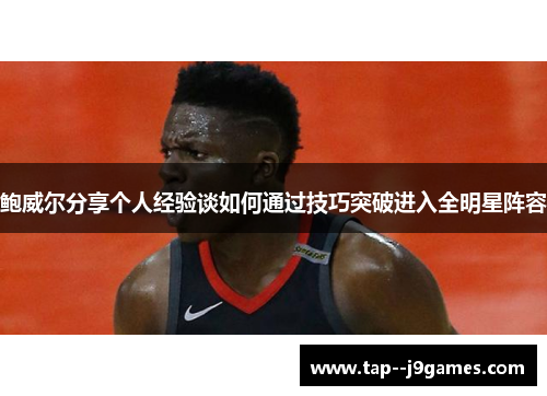 鲍威尔分享个人经验谈如何通过技巧突破进入全明星阵容 鲍威尔分享个人经验谈如何通过技巧突破进入全明星阵容