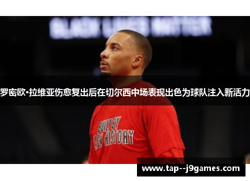 罗密欧·拉维亚伤愈复出后在切尔西中场表现出色为球队注入新活力 罗密欧·拉维亚伤愈复出后在切尔西中场表现出色为球队注入新活力