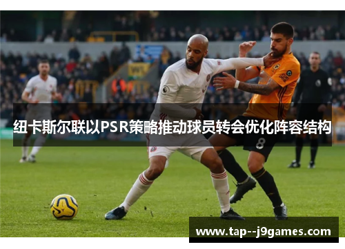 纽卡斯尔联以PSR策略推动球员转会优化阵容结构 纽卡斯尔联以PSR策略推动球员转会优化阵容结构