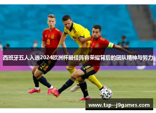 西班牙五人入选2024欧洲杯最佳阵容荣耀背后的团队精神与努力 西班牙五人入选2024欧洲杯最佳阵容荣耀背后的团队精神与努力