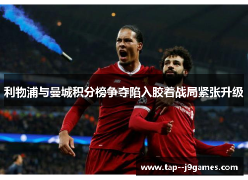 利物浦与曼城积分榜争夺陷入胶着战局紧张升级 利物浦与曼城积分榜争夺陷入胶着战局紧张升级